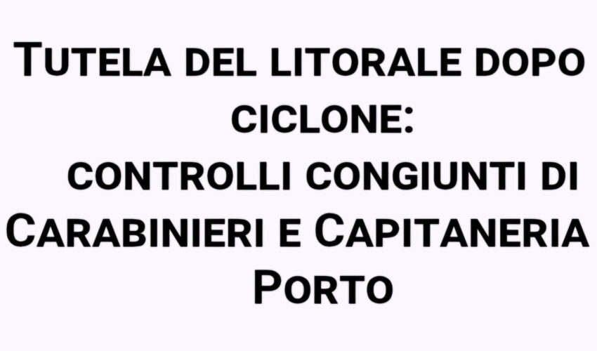 Tutela del litorale dopo il ciclone: controlli congiunti di Carabinieri e Capitaneria di Porto